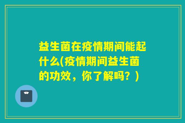 益生菌在疫情期间能起什么(疫情期间益生菌的功效，你了解吗？)