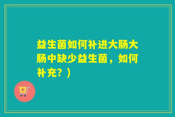 益生菌如何补进大肠大肠中缺少益生菌，如何补充？)