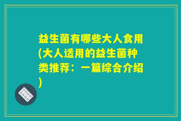益生菌有哪些大人食用(大人适用的益生菌种类推荐:一篇综合介绍) 益生菌有哪些大人食用(大人适用的益生菌种类推荐:一篇综合介绍)