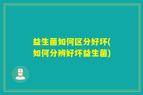 益生菌如何区分好坏(如何分辨好坏益生菌)
