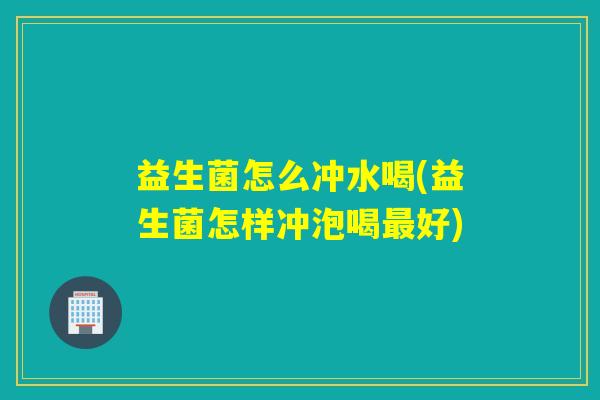 益生菌怎么冲水喝(益生菌怎样冲泡喝最好)
