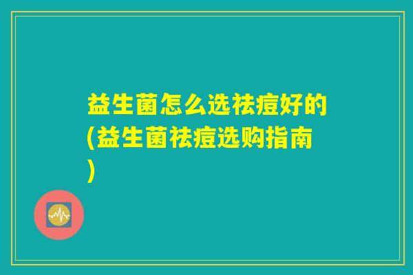 益生菌怎么选祛痘好的(益生菌祛痘选购指南)