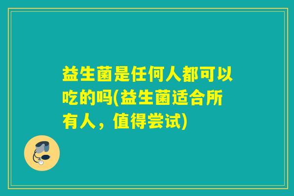 益生菌是任何人都可以吃的吗(益生菌适合所有人，值得尝试)