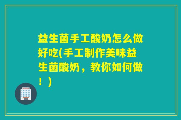 益生菌手工酸奶怎么做好吃(手工制作美味益生菌酸奶，教你如何做！)
