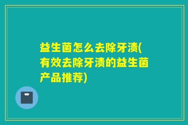 益生菌怎么去除牙渍(有效去除牙渍的益生菌产品推荐) 益生菌怎么去除牙渍(有效去除牙渍的益生菌产品推荐)