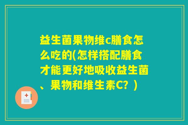 益生菌果物维c膳食怎么吃的(怎样搭配膳食才能更好地吸收益生菌、果物和维生素C？)