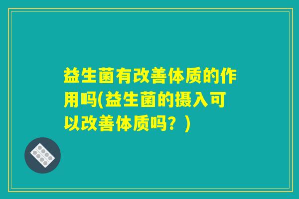益生菌有改善体质的作用吗(益生菌的摄入可以改善体质吗？)