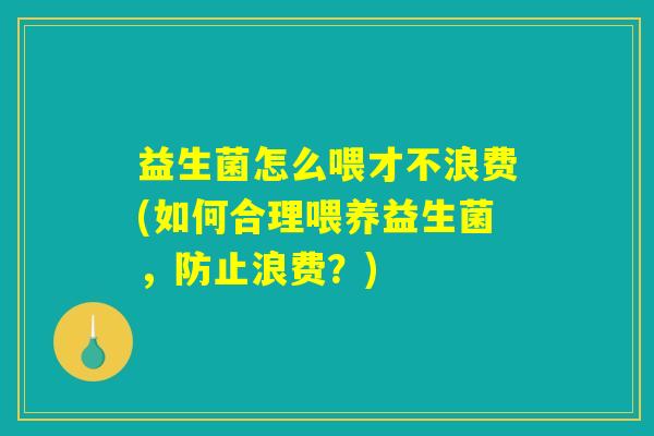 益生菌怎么喂才不浪费(如何合理喂养益生菌，防止浪费？)
