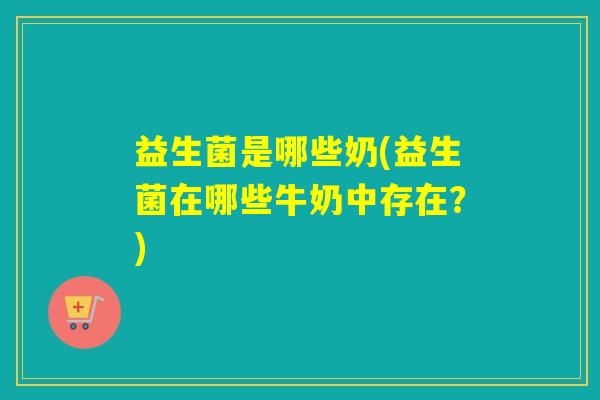 益生菌是哪些奶(益生菌在哪些牛奶中存在?) 益生菌是哪些奶(益生菌在哪些牛奶中存在?)