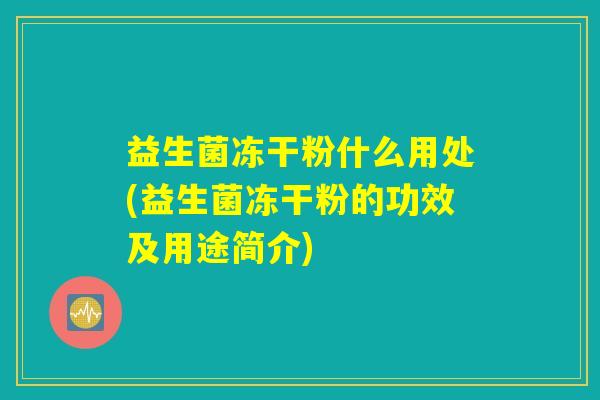 益生菌冻干粉什么用处(益生菌冻干粉的功效及用途简介)