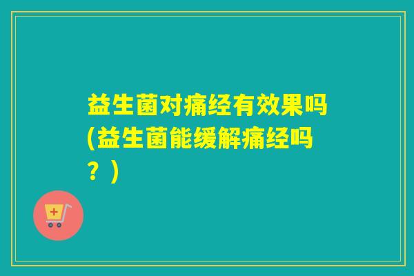 益生菌对痛经有效果吗(益生菌能缓解痛经吗？)