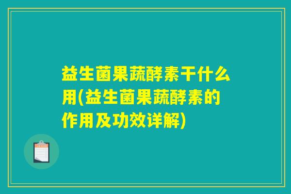 益生菌果蔬酵素干什么用(益生菌果蔬酵素的作用及功效详解)