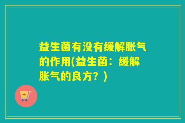 益生菌有没有缓解胀气的作用(益生菌：缓解胀气的良方？)
