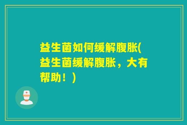 益生菌如何缓解腹胀(益生菌缓解腹胀，大有帮助！)