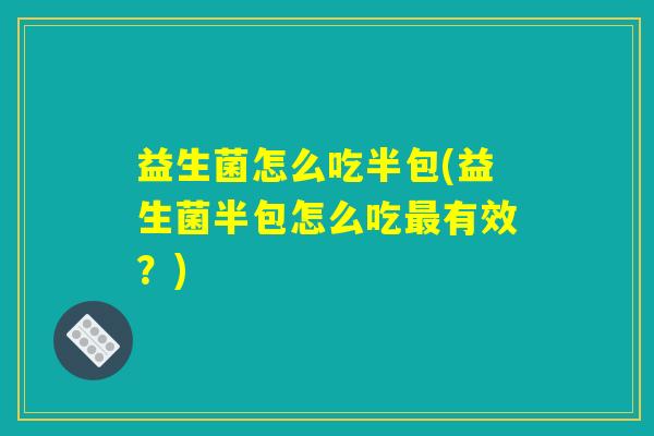 益生菌怎么吃半包(益生菌半包怎么吃最有效？)