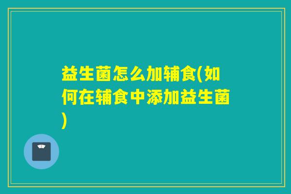 益生菌怎么加辅食(如何在辅食中添加益生菌)