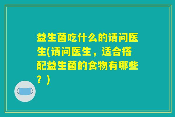 益生菌吃什么的请问医生(请问医生，适合搭配益生菌的食物有哪些？)