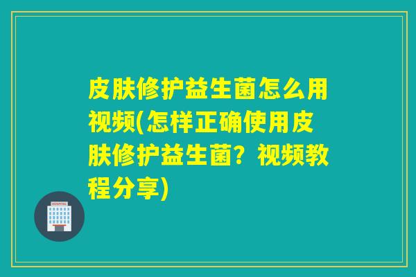 皮肤修护益生菌怎么用视频(怎样正确使用皮肤修护益生菌？视频教程分享)