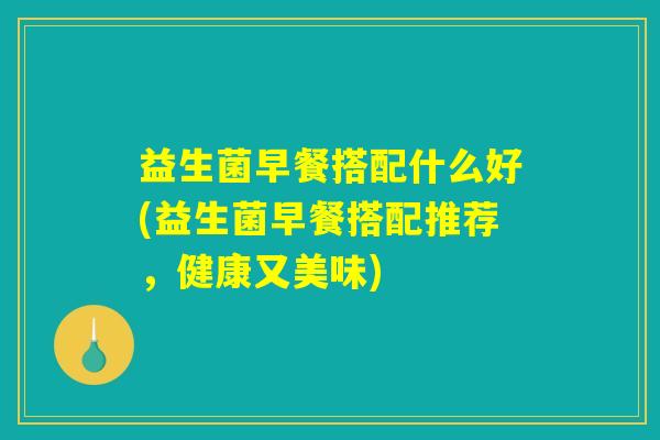 益生菌早餐搭配什么好(益生菌早餐搭配推荐，健康又美味)