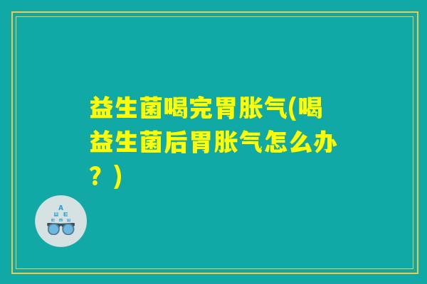 益生菌喝完胃胀气(喝益生菌后胃胀气怎么办？)