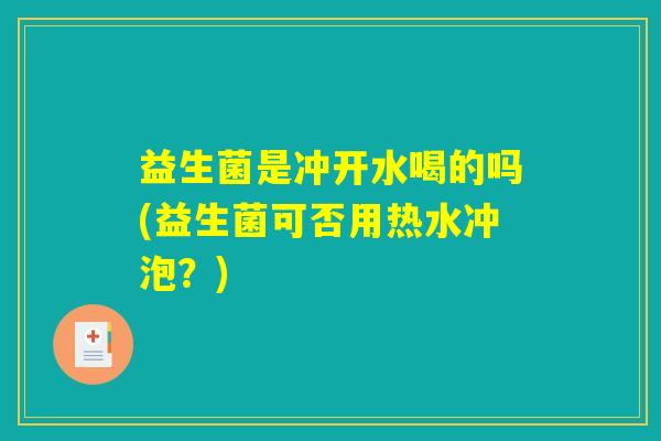 益生菌是冲开水喝的吗(益生菌可否用热水冲泡？)