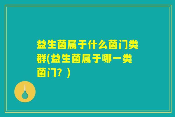益生菌属于什么菌门类群(益生菌属于哪一类菌门？)