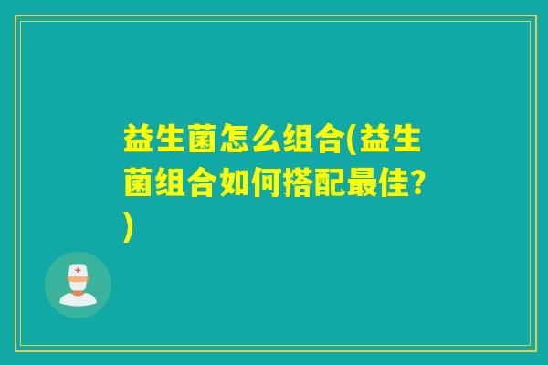 益生菌怎么组合(益生菌组合如何搭配最佳？)