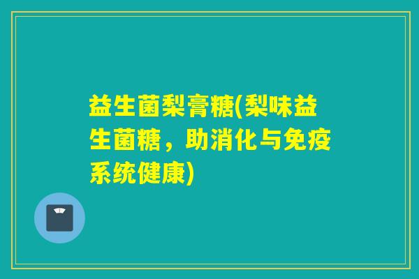 益生菌梨膏糖(梨味益生菌糖,助消化与系统健康) 益生菌梨膏糖(梨味益生菌糖,助消化与系统健康)