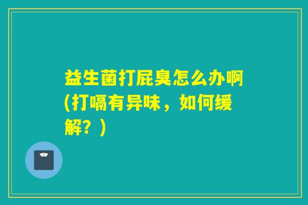 益生菌打屁臭怎么办啊(打嗝有异味，如何缓解？)