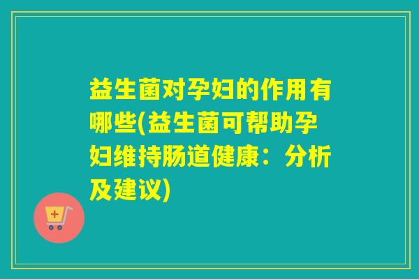 益生菌对孕妇的作用有哪些(益生菌可帮助孕妇维持肠道健康：分析及建议)