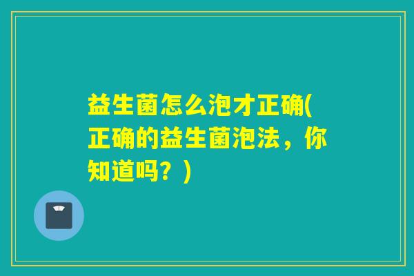 益生菌怎么泡才正确(正确的益生菌泡法，你知道吗？)