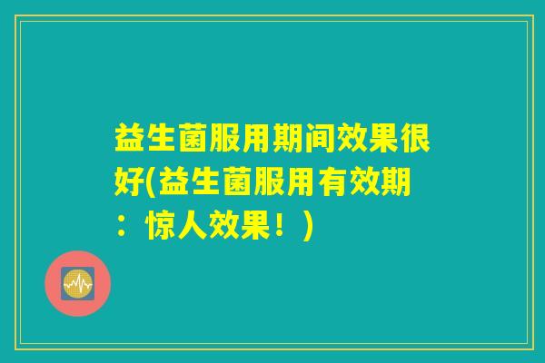 益生菌服用期间效果很好(益生菌服用有效期：惊人效果！)