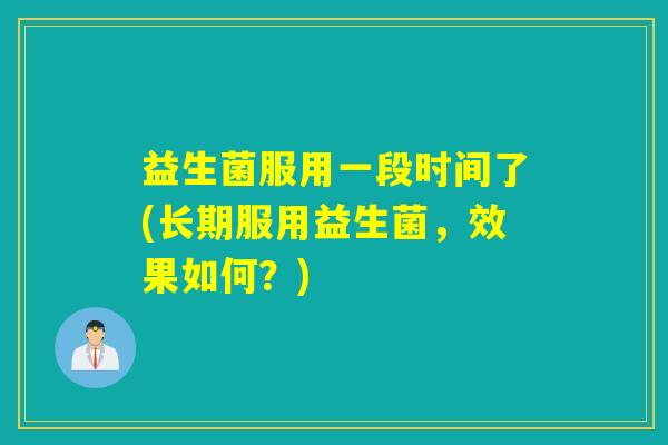 益生菌服用一段时间了(长期服用益生菌,效果如何?) 益生菌服用一段时间了(长期服用益生菌,效果如何?)