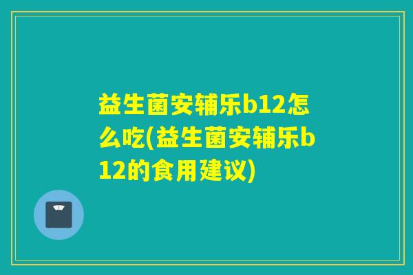 益生菌安辅乐b12怎么吃(益生菌安辅乐b12的食用建议)