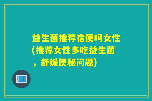 益生菌推荐宿便吗女性(推荐女性多吃益生菌，舒缓便秘问题)
