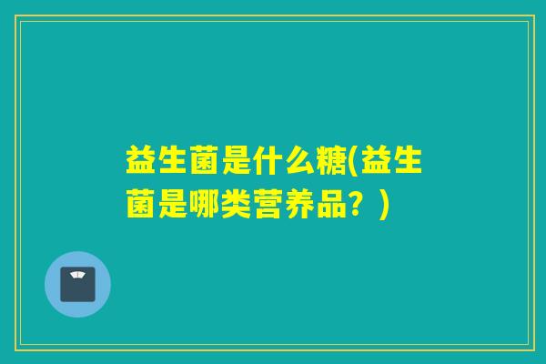 益生菌是什么糖(益生菌是哪类营养品？)