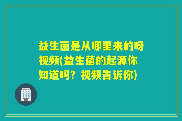益生菌是从哪里来的呀视频(益生菌的起源你知道吗？视频告诉你)