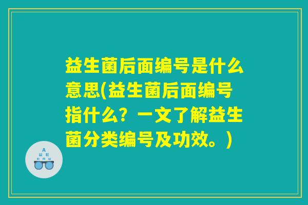 益生菌后面编号是什么意思(益生菌后面编号指什么？一文了解益生菌分类编号及功效。)