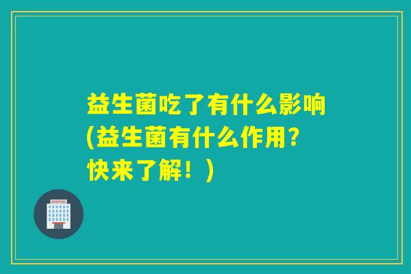 益生菌吃了有什么影响(益生菌有什么作用？快来了解！)