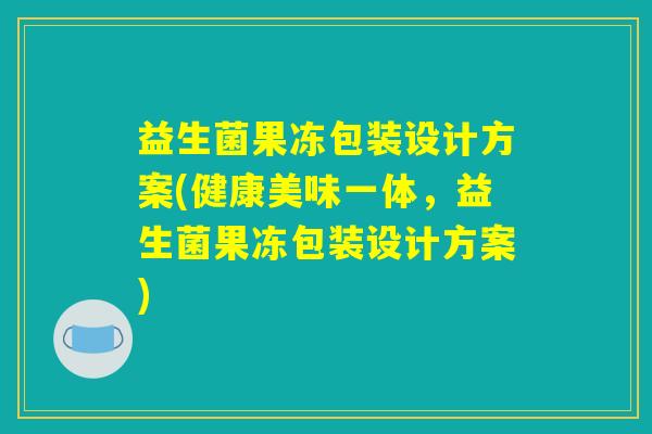 益生菌果冻包装设计方案(健康美味一体，益生菌果冻包装设计方案)