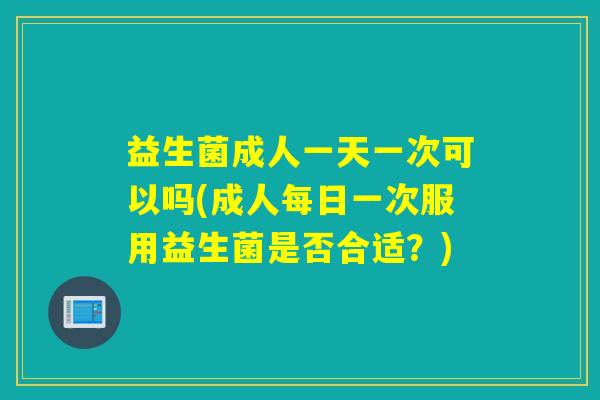 益生菌成人一天一次可以吗(成人每日一次服用益生菌是否合适？)