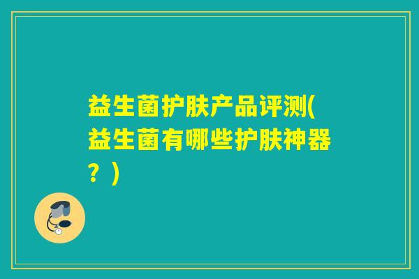 益生菌护肤产品评测(益生菌有哪些护肤神器？)