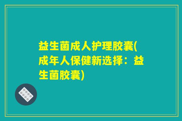 益生菌成人护理胶囊(成年人保健新选择：益生菌胶囊)