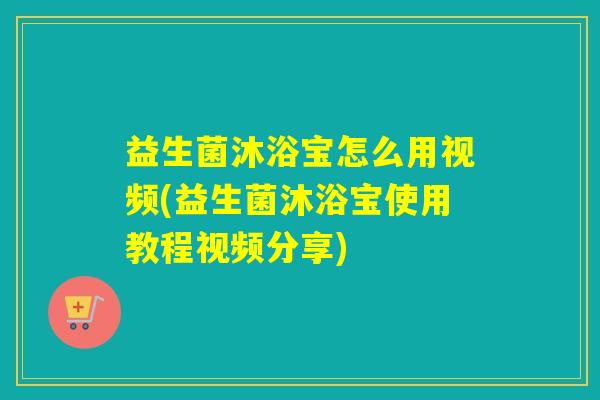 益生菌沐浴宝怎么用视频(益生菌沐浴宝使用教程视频分享) 益生菌沐浴宝怎么用视频(益生菌沐浴宝使用教程视频分享)
