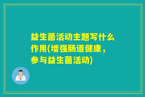益生菌活动主题写什么作用(增强肠道健康，参与益生菌活动)