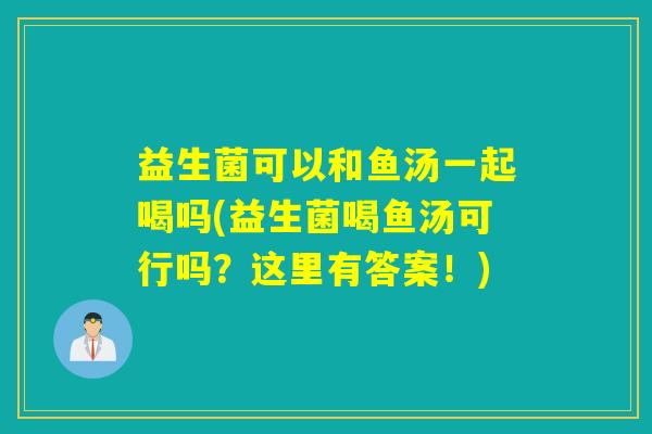 益生菌可以和鱼汤一起喝吗(益生菌喝鱼汤可行吗？这里有答案！)
