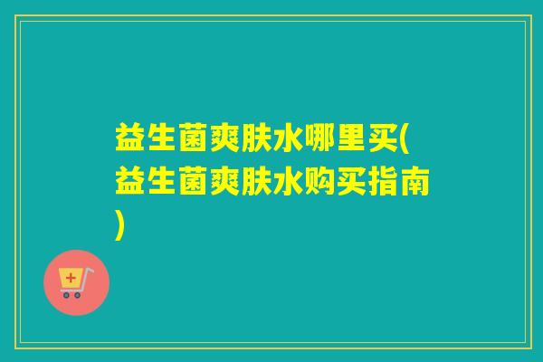 益生菌爽肤水哪里买(益生菌爽肤水购买指南)