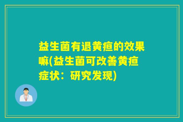 益生菌有退黄疸的效果嘛(益生菌可改善黄疸症状：研究发现)