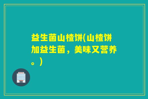 益生菌山楂饼(山楂饼加益生菌，美味又营养。)