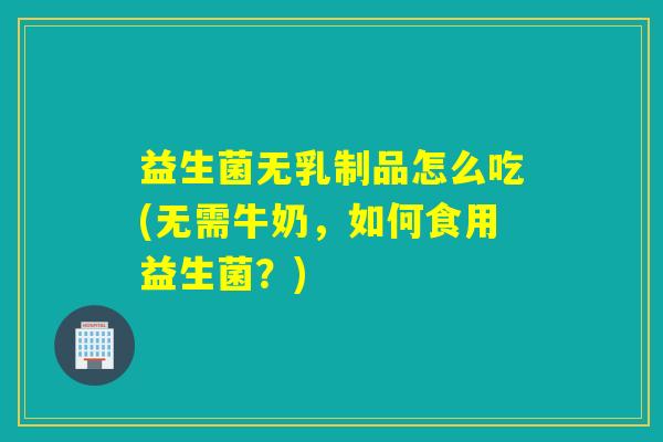 益生菌无乳制品怎么吃(无需牛奶，如何食用益生菌？)